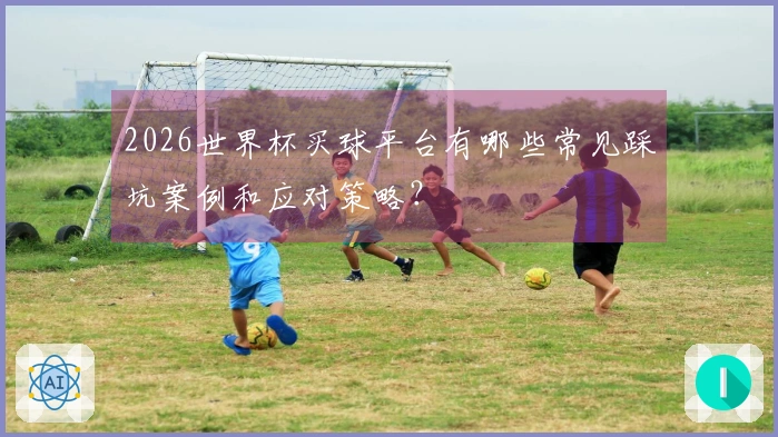 2026世界杯买球平台有哪些常见踩坑案例和应对策略？