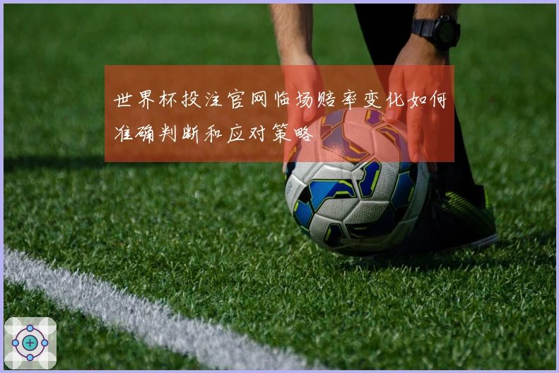 世界杯投注官网临场赔率变化如何准确判断和应对策略