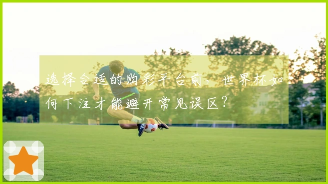 选择合适的购彩平台前，世界杯如何下注才能避开常见误区？