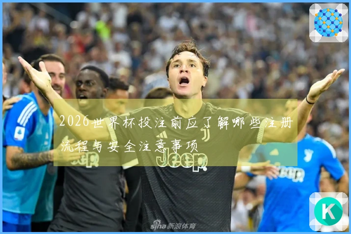 2026世界杯投注前应了解哪些注册流程与安全注意事项