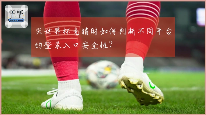 买世界杯竞猜时如何判断不同平台的登录入口安全性？