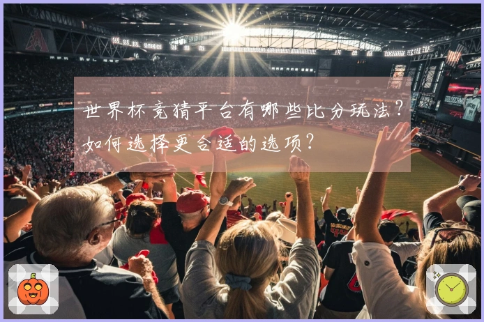 世界杯竞猜平台有哪些比分玩法？如何选择更合适的选项？