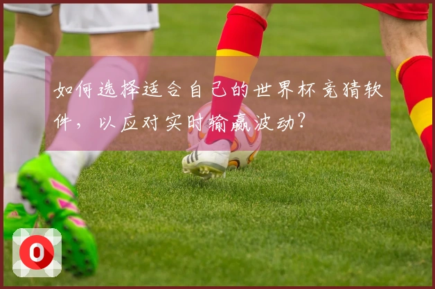 如何选择适合自己的世界杯竞猜软件，以应对实时输赢波动？