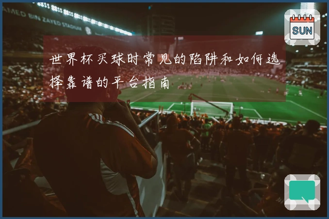 世界杯买球时常见的陷阱和如何选择靠谱的平台指南