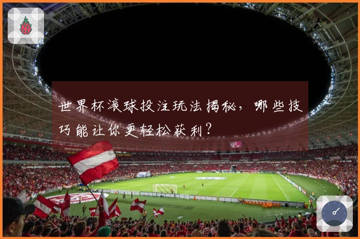 世界杯滚球投注玩法揭秘，哪些技巧能让你更轻松获利？