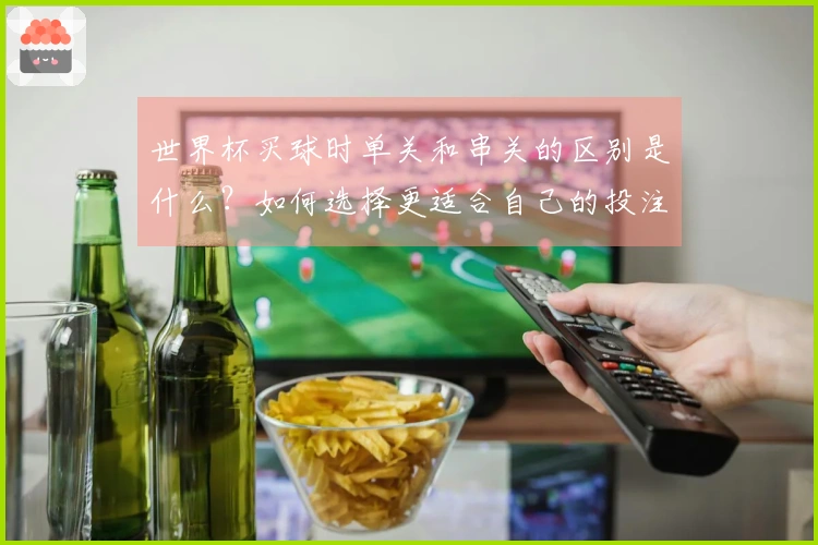 世界杯买球时单关和串关的区别是什么？如何选择更适合自己的投注方式？