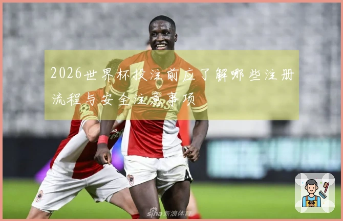 2026世界杯投注前应了解哪些注册流程与安全注意事项