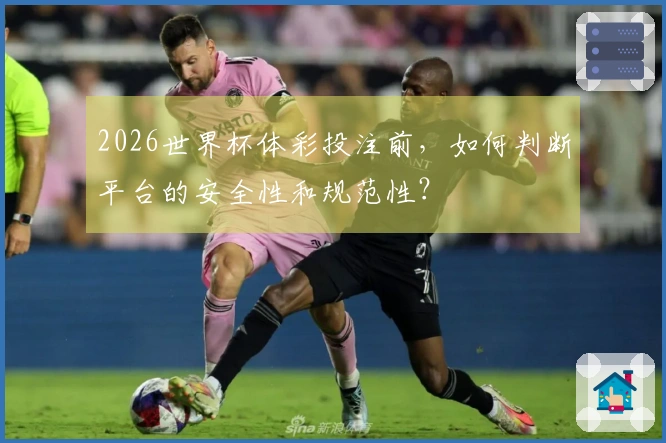2026世界杯体彩投注前，如何判断平台的安全性和规范性？