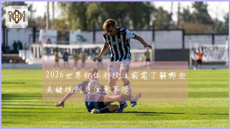 2026世界杯体彩投注前需了解哪些关键规则与注意事项