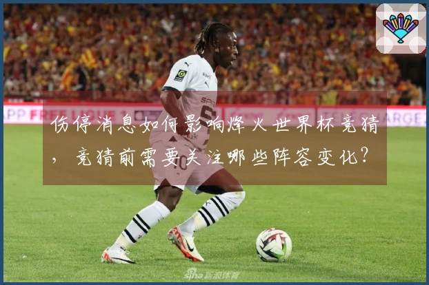 伤停消息如何影响烽火世界杯竞猜，竞猜前需要关注哪些阵容变化？