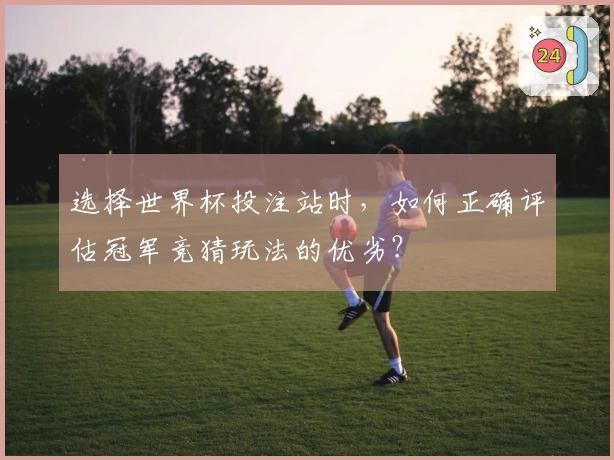 选择世界杯投注站时，如何正确评估冠军竞猜玩法的优劣？