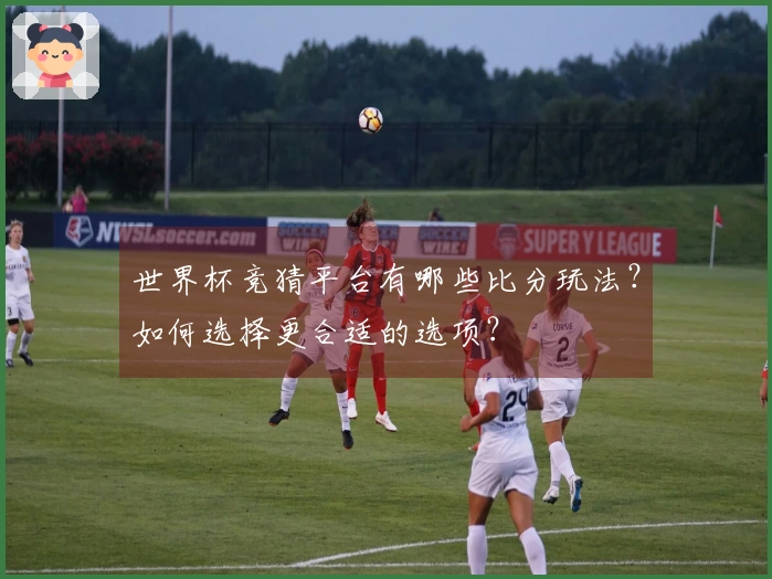 世界杯竞猜平台有哪些比分玩法？如何选择更合适的选项？