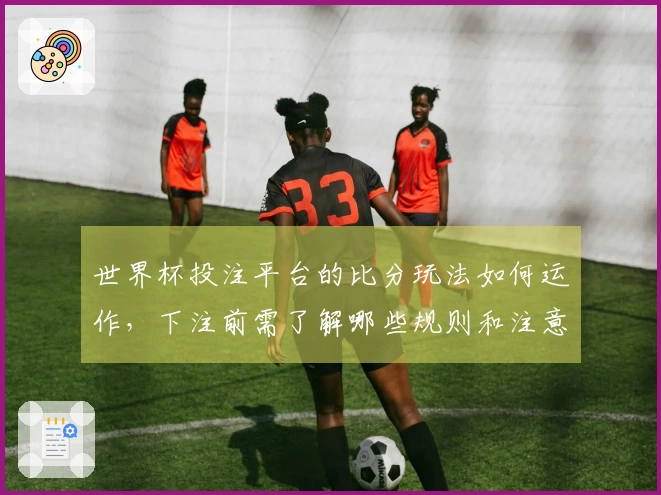 世界杯投注平台的比分玩法如何运作，下注前需了解哪些规则和注意事项