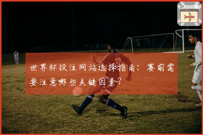 世界杯投注网站选择指南：赛前需要注意哪些关键因素？