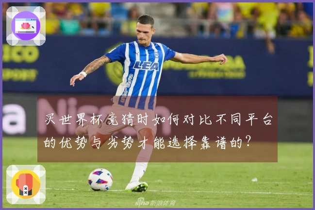 买世界杯竞猜时如何对比不同平台的优势与劣势才能选择靠谱的？