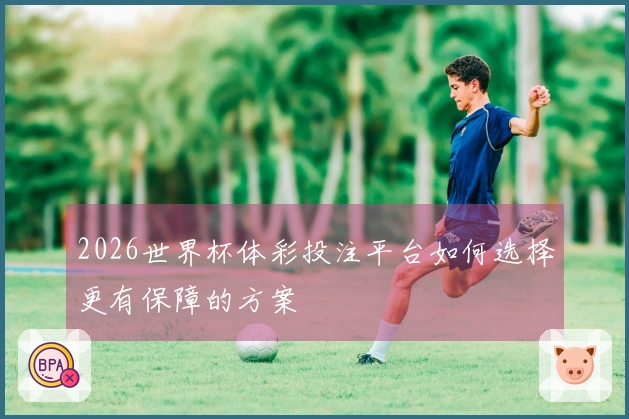 2026世界杯体彩投注平台如何选择更有保障的方案