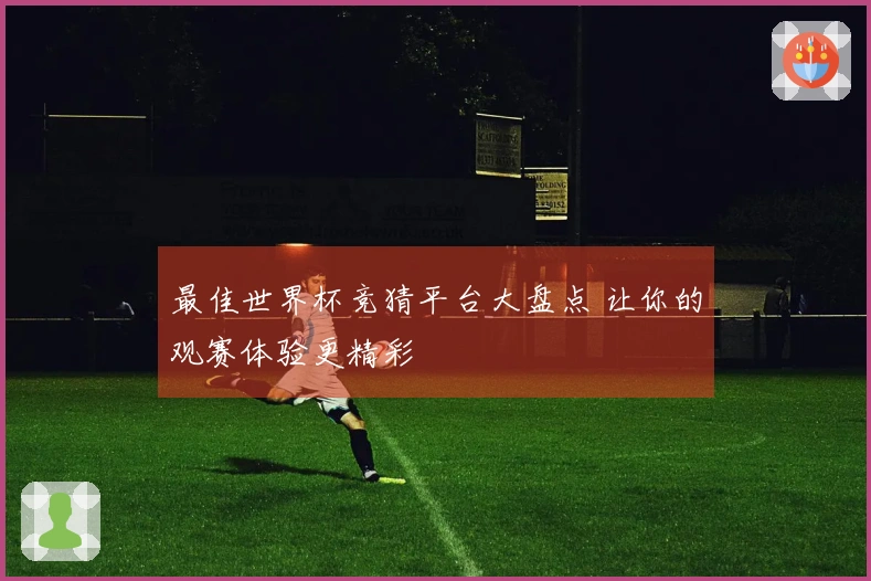 最佳世界杯竞猜平台大盘点 让你的观赛体验更精彩