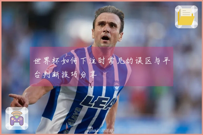世界杯如何下注时常见的误区与平台判断技巧分享