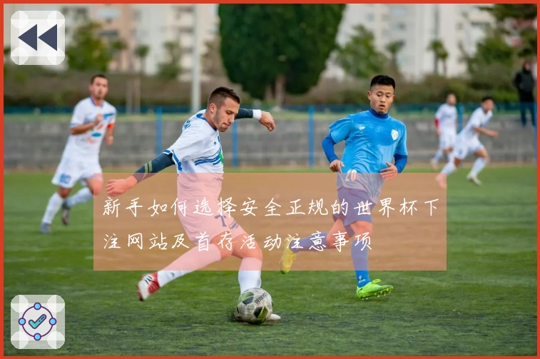 新手如何选择安全正规的世界杯下注网站及首存活动注意事项