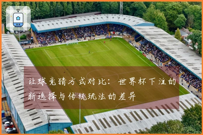 让球竞猜方式对比：世界杯下注的新选择与传统玩法的差异