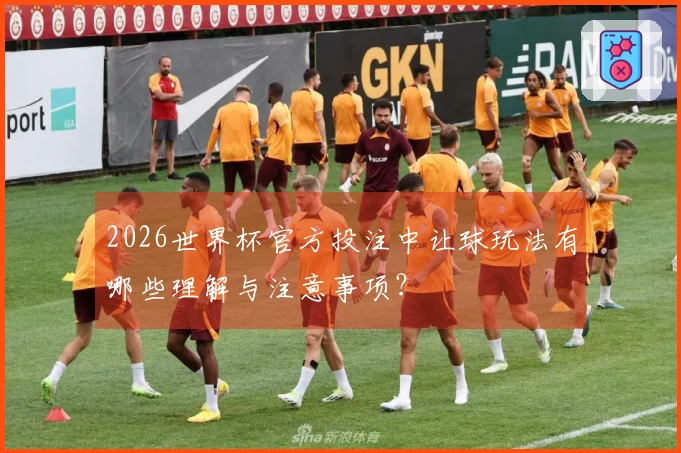 2026世界杯官方投注中让球玩法有哪些理解与注意事项？