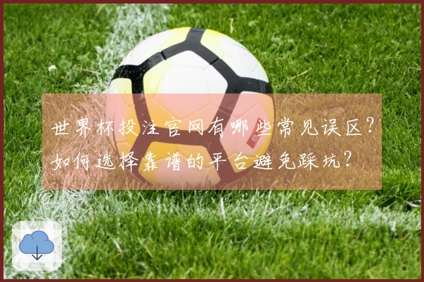 世界杯投注官网有哪些常见误区？如何选择靠谱的平台避免踩坑？
