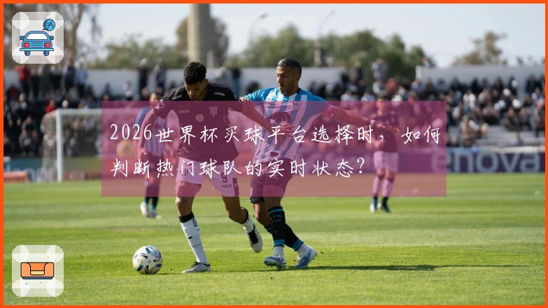 2026世界杯买球平台选择时，如何判断热门球队的实时状态？
