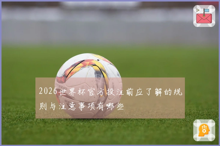 2026世界杯官方投注前应了解的规则与注意事项有哪些