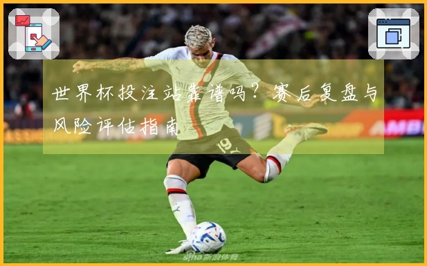 世界杯投注站靠谱吗？赛后复盘与风险评估指南