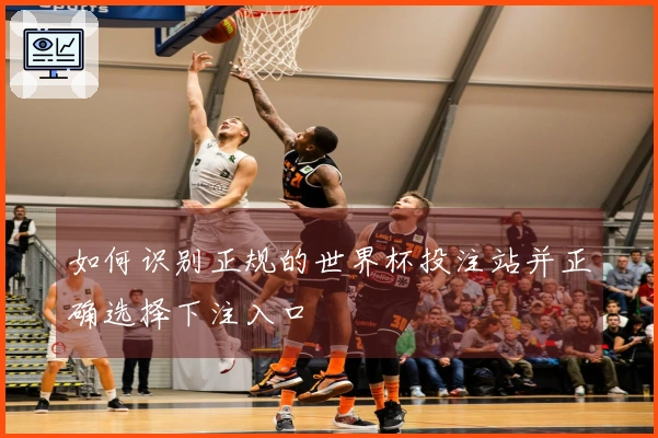 如何识别正规的世界杯投注站并正确选择下注入口