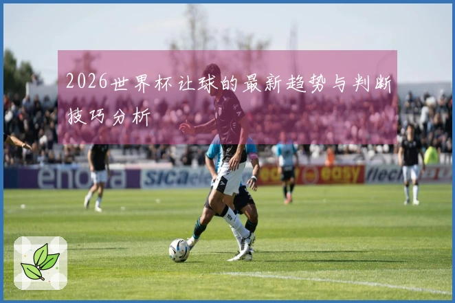 2026世界杯让球的最新趋势与判断技巧分析