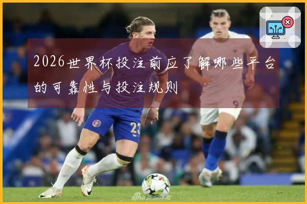 2026世界杯投注前应了解哪些平台的可靠性与投注规则