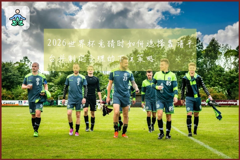 2026世界杯竞猜时如何选择靠谱平台并制定合理的下注策略