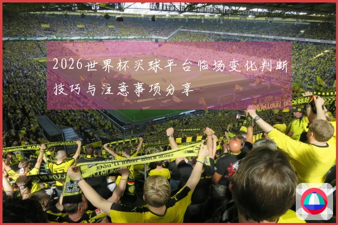 2026世界杯买球平台临场变化判断技巧与注意事项分享