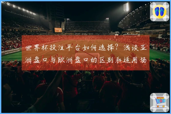 世界杯投注平台如何选择？浅谈亚洲盘口与欧洲盘口的区别和适用场景
