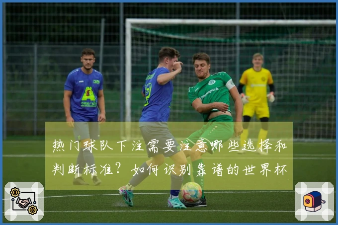 热门球队下注需要注意哪些选择和判断标准？如何识别靠谱的世界杯下注网站？