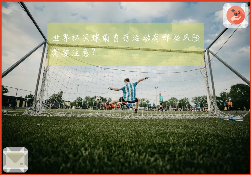 世界杯买球前首存活动有哪些风险需要注意？