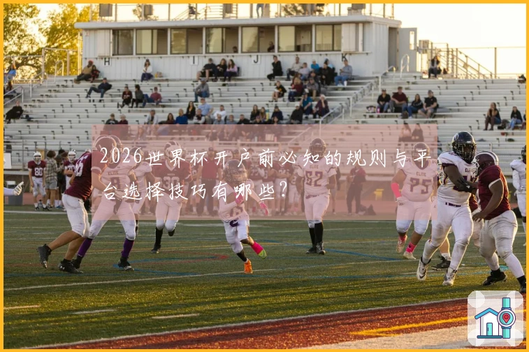 2026世界杯开户前必知的规则与平台选择技巧有哪些？