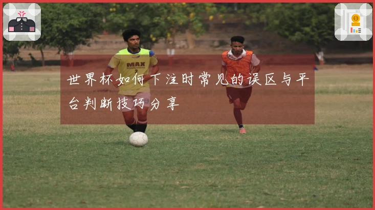 世界杯如何下注时常见的误区与平台判断技巧分享