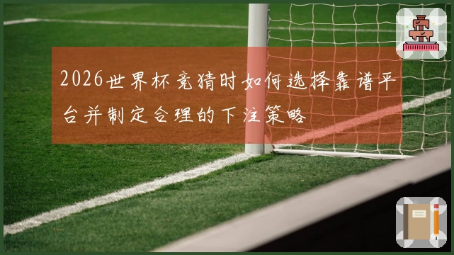2026世界杯竞猜时如何选择靠谱平台并制定合理的下注策略