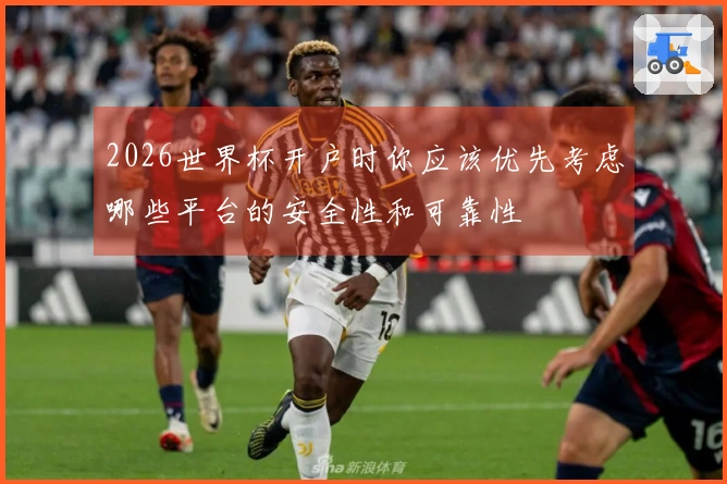 2026世界杯开户时你应该优先考虑哪些平台的安全性和可靠性