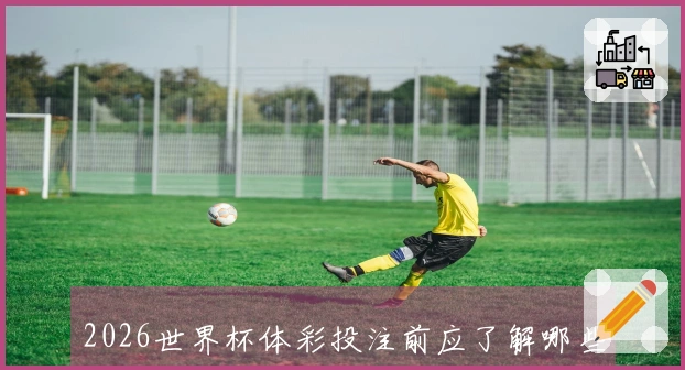 2026世界杯体彩投注前应了解哪些常见规则与注意事项