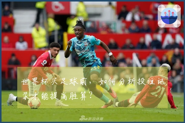 世界杯买足球前，如何分析投注记录才能提高胜算？