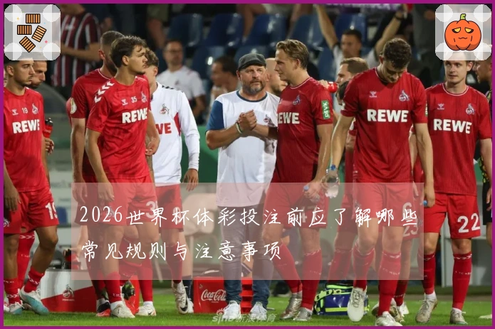 2026世界杯体彩投注前应了解哪些常见规则与注意事项