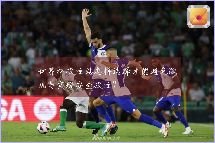 世界杯投注站怎样选择才能避免踩坑与实现安全投注？