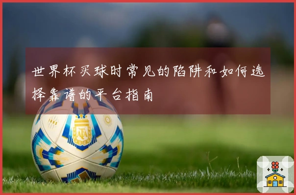 世界杯买球时常见的陷阱和如何选择靠谱的平台指南