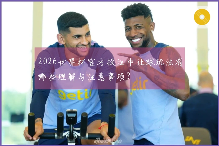 2026世界杯官方投注中让球玩法有哪些理解与注意事项？