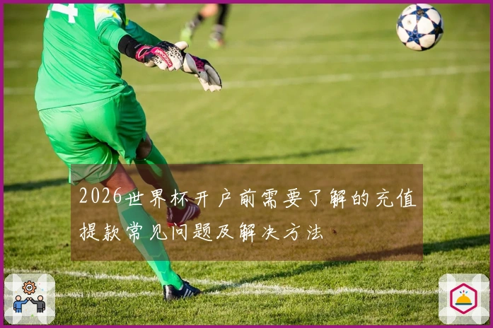 2026世界杯开户前需要了解的充值提款常见问题及解决方法