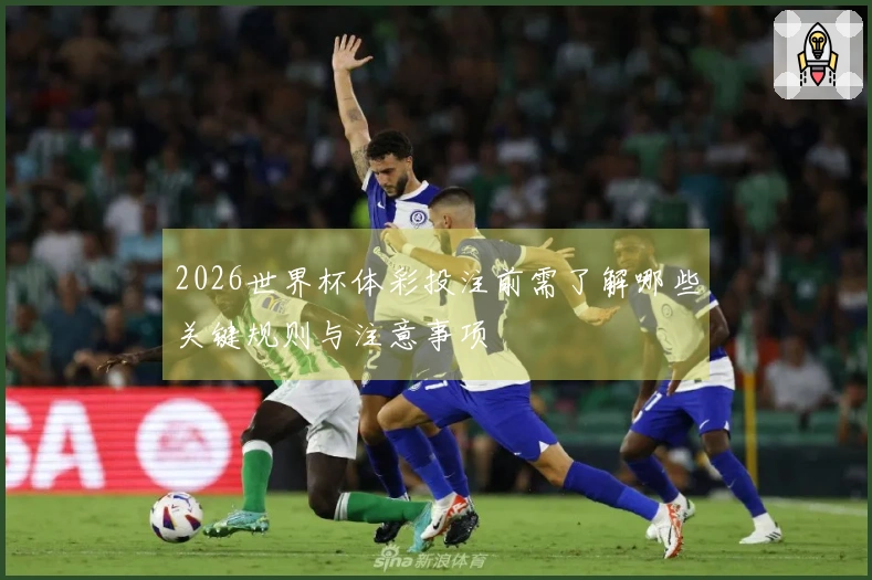 2026世界杯体彩投注前需了解哪些关键规则与注意事项
