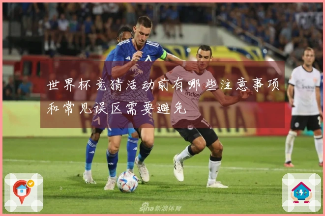 世界杯竞猜活动前有哪些注意事项和常见误区需要避免